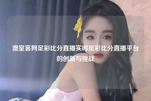 澳室客网足彩比分直播实时足彩比分直播平台的创新与挑战