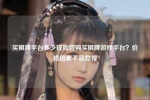 买棋牌平台多少钱如何购买棋牌游戏平台？价格因素不容忽视