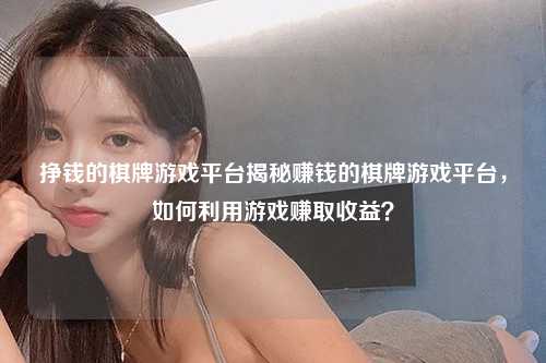 挣钱的棋牌游戏平台揭秘赚钱的棋牌游戏平台，如何利用游戏赚取收益？