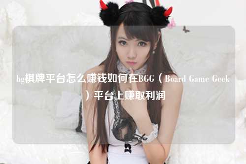 bg棋牌平台怎么赚钱如何在BGG（Board Game Geek）平台上赚取利润