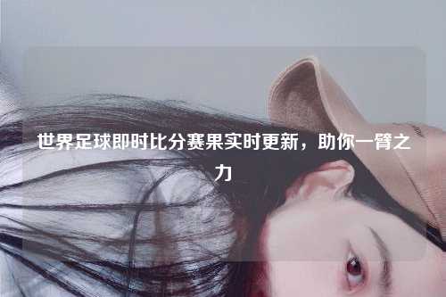 世界足球即时比分赛果实时更新，助你一臂之力