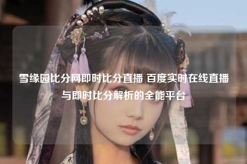 雪缘园比分网即时比分直播 百度实时在线直播与即时比分解析的全能平台