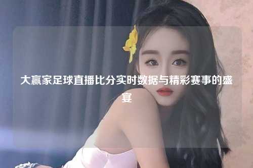 大赢家足球直播比分实时数据与精彩赛事的盛宴