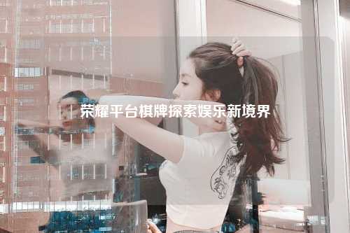 荣耀平台棋牌探索娱乐新境界