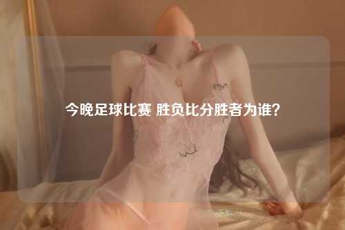 今晚足球比赛 胜负比分胜者为谁？