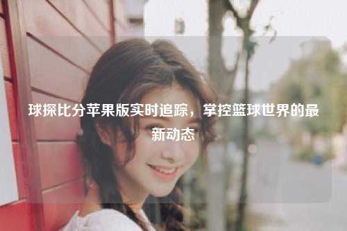 球探比分苹果版实时追踪，掌控篮球世界的最新动态