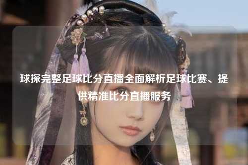 球探完整足球比分直播全面解析足球比赛、提供精准比分直播服务