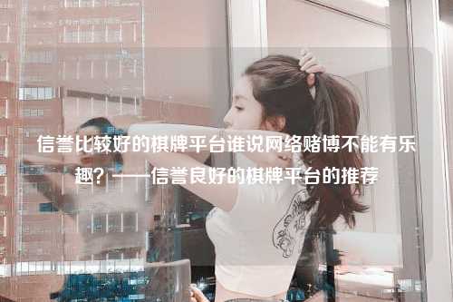 信誉比较好的棋牌平台谁说网络赌博不能有乐趣？——信誉良好的棋牌平台的推荐
