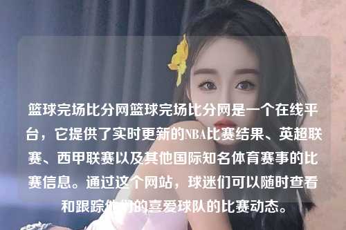 篮球完场比分网篮球完场比分网是一个在线平台，它提供了实时更新的NBA比赛结果、英超联赛、西甲联赛以及其他国际知名体育赛事的比赛信息。通过这个网站，球迷们可以随时查看和跟踪他们的喜爱球队的比赛动态。