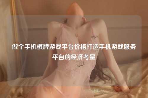做个手机棋牌游戏平台价格打造手机游戏服务平台的经济考量