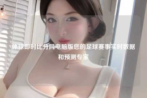 体球即时比分网电脑版您的足球赛事实时数据和预测专家