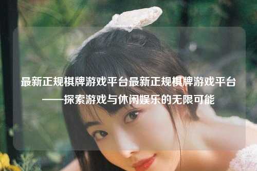 最新正规棋牌游戏平台最新正规棋牌游戏平台——探索游戏与休闲娱乐的无限可能