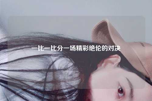 一比一比分一场精彩绝伦的对决