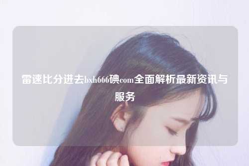 雷速比分进去bxh666碘com全面解析最新资讯与服务