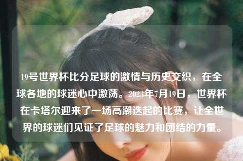 19号世界杯比分足球的激情与历史交织，在全球各地的球迷心中激荡。2023年7月19日，世界杯在卡塔尔迎来了一场高潮迭起的比赛，让全世界的球迷们见证了足球的魅力和团结的力量。