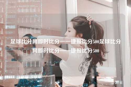 足球比分网即时比分一一捷报比分500足球比分网即时比分——捷报比分500