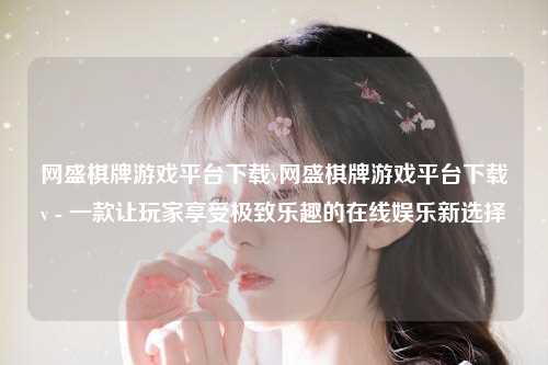 网盛棋牌游戏平台下载v网盛棋牌游戏平台下载v - 一款让玩家享受极致乐趣的在线娱乐新选择