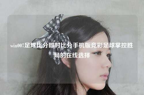 win007足球比分即时比分手机版竞彩足球掌控胜局的在线选择