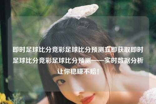 即时足球比分竞彩足球比分预测立即获取即时足球比分竞彩足球比分预测——实时数据分析让你稳赚不赔！