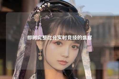 即时完整比分实时竞技的盛宴