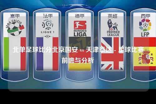 北单足球比分北京国安 vs 天津泰达 - 足球比赛前瞻与分析