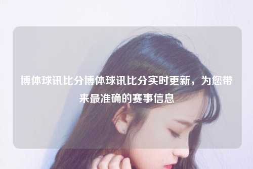 博体球讯比分博体球讯比分实时更新，为您带来最准确的赛事信息