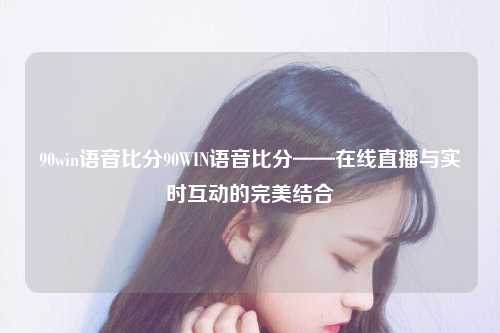 90win语音比分90WIN语音比分——在线直播与实时互动的完美结合