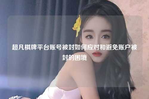 超凡棋牌平台账号被封如何应对和避免账户被封的困境