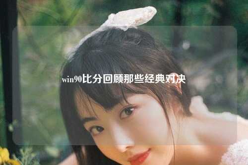 win90比分回顾那些经典对决