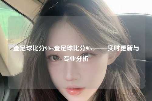 查足球比分90vs查足球比分90vs——实时更新与专业分析
