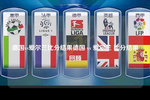 德国vs爱尔兰比分结果德国 vs 爱尔兰 比分结果回顾