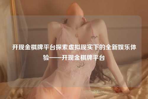开现金棋牌平台探索虚拟现实下的全新娱乐体验——开现金棋牌平台