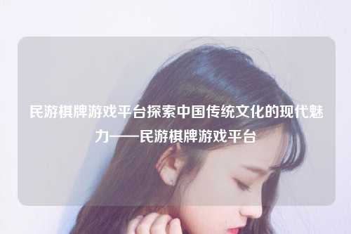 民游棋牌游戏平台探索中国传统文化的现代魅力——民游棋牌游戏平台