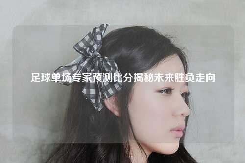 足球单场专家预测比分揭秘未来胜负走向