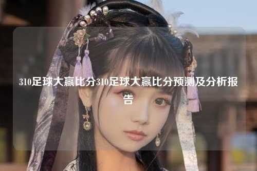 310足球大赢比分310足球大赢比分预测及分析报告