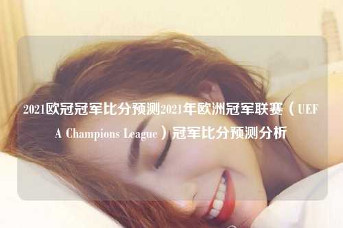 2021欧冠冠军比分预测2021年欧洲冠军联赛（UEFA Champions League）冠军比分预测分析