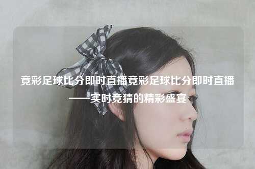 竟彩足球比分即时直播竟彩足球比分即时直播——实时竞猜的精彩盛宴