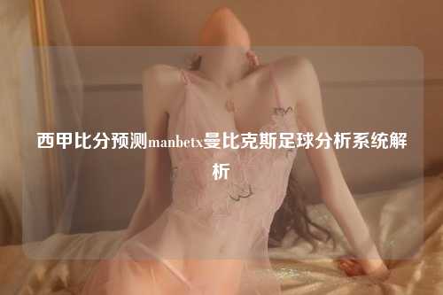 西甲比分预测manbetx曼比克斯足球分析系统解析