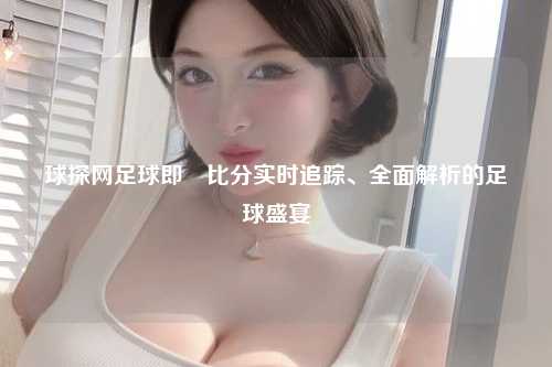 球探网足球即吋比分实时追踪、全面解析的足球盛宴