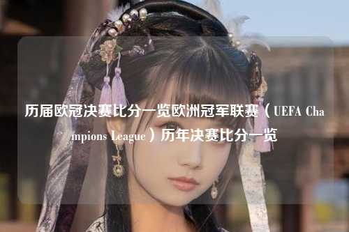 历届欧冠决赛比分一览欧洲冠军联赛（UEFA Champions League）历年决赛比分一览