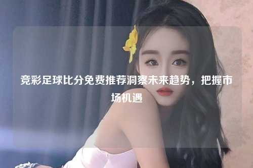 竞彩足球比分免费推荐洞察未来趋势，把握市场机遇