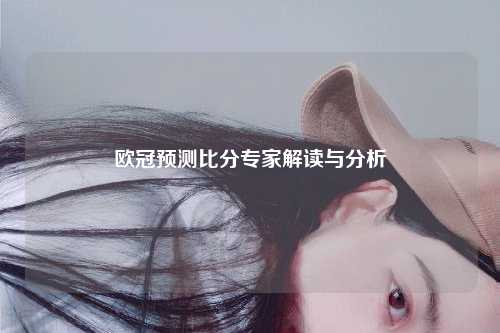 欧冠预测比分专家解读与分析