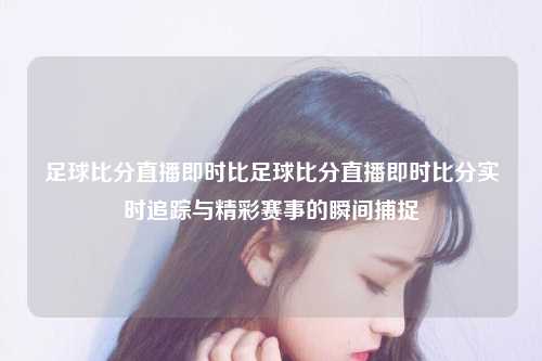 足球比分直播即时比足球比分直播即时比分实时追踪与精彩赛事的瞬间捕捉