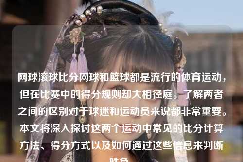网球滚球比分网球和篮球都是流行的体育运动，但在比赛中的得分规则却大相径庭。了解两者之间的区别对于球迷和运动员来说都非常重要。本文将深入探讨这两个运动中常见的比分计算方法、得分方式以及如何通过这些信息来判断胜负。