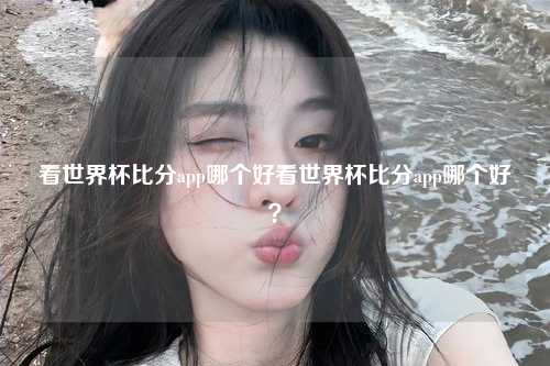 看世界杯比分app哪个好看世界杯比分app哪个好？