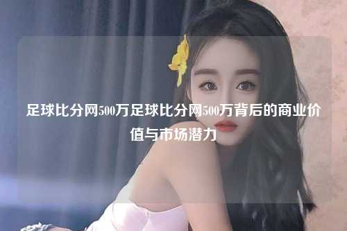 足球比分网500万足球比分网500万背后的商业价值与市场潜力