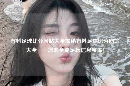 有料足球比分网站大全揭秘有料足球比分网站大全——您的全能足坛信息宝库！
