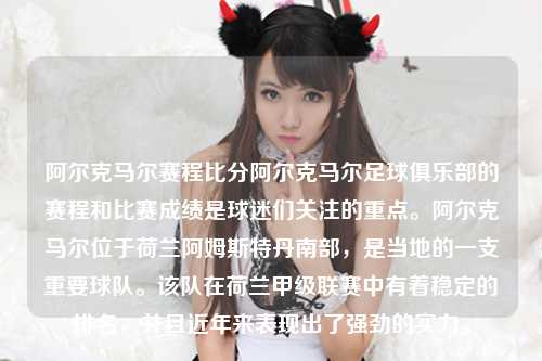 阿尔克马尔赛程比分阿尔克马尔足球俱乐部的赛程和比赛成绩是球迷们关注的重点。阿尔克马尔位于荷兰阿姆斯特丹南部，是当地的一支重要球队。该队在荷兰甲级联赛中有着稳定的排名，并且近年来表现出了强劲的实力。