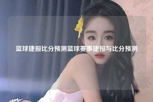 篮球捷报比分预测篮球赛事捷报与比分预测