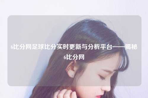 6比分网足球比分实时更新与分析平台——揭秘6比分网